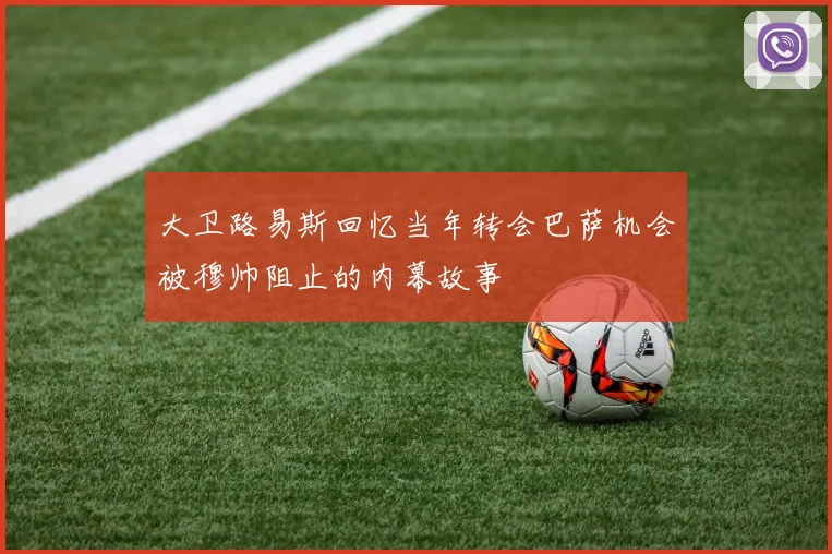 大卫路易斯回忆当年转会巴萨机会被穆帅阻止的内幕故事