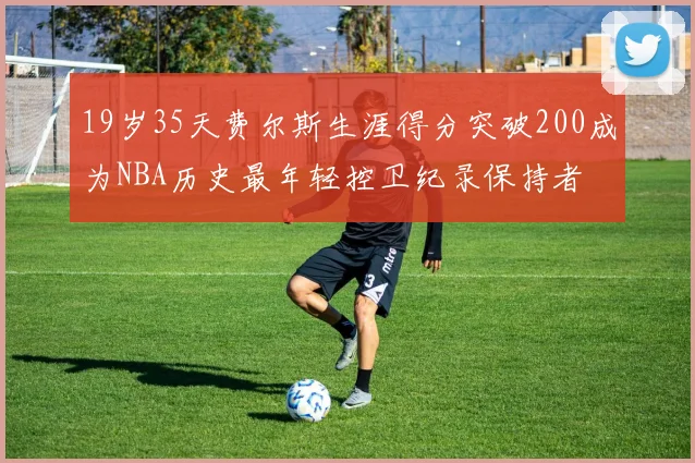 19岁35天费尔斯生涯得分突破200成为NBA历史最年轻控卫纪录保持者