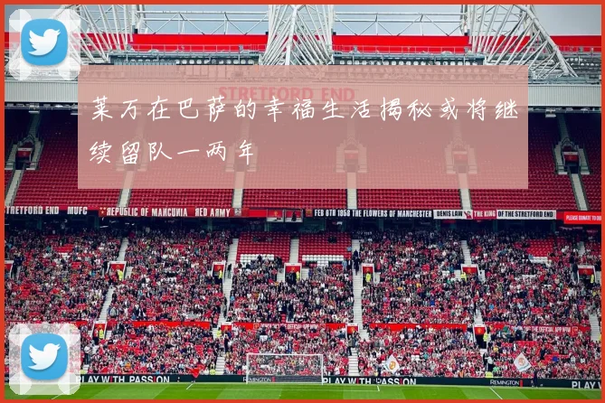 莱万在巴萨的幸福生活揭秘或将继续留队一两年