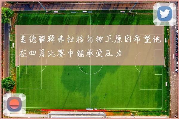 基德解释弗拉格打控卫原因希望他在四月比赛中能承受压力