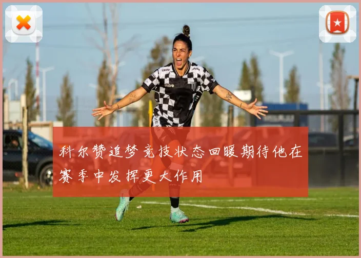科尔赞追梦竞技状态回暖期待他在赛季中发挥更大作用