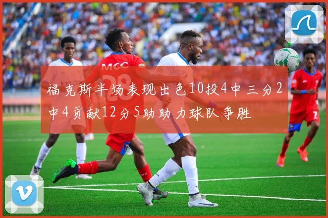 福克斯半场表现出色10投4中三分2中4贡献12分5助助力球队争胜