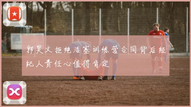 郭昊文拒绝活塞训练营合同背后经纪人责任心值得肯定