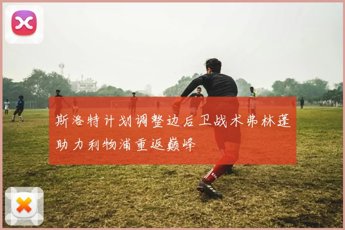 斯洛特计划调整边后卫战术弗林蓬助力利物浦重返巅峰