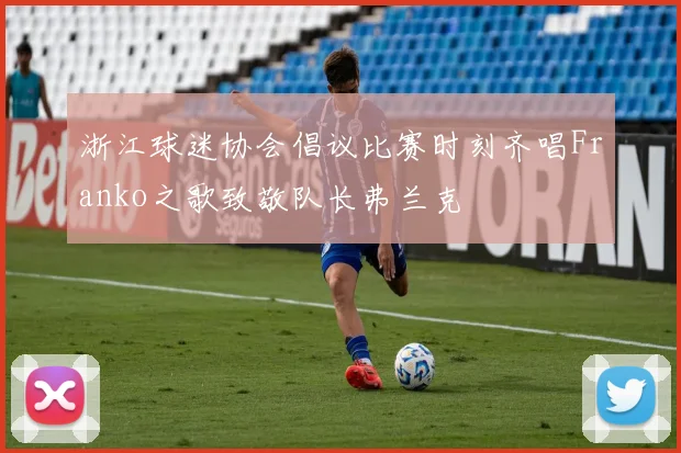 浙江球迷协会倡议比赛时刻齐唱Franko之歌致敬队长弗兰克