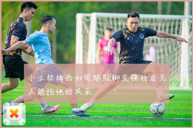 小法称梅西如同球贴脚变强壮后无人能挡他的风采