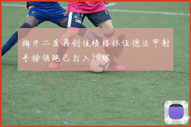 梅开二度再创佳绩格林伍德法甲射手榜领跑已打入10球