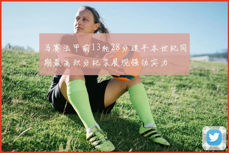 马赛法甲前13轮28分追平本世纪同期最高积分纪录展现强劲实力