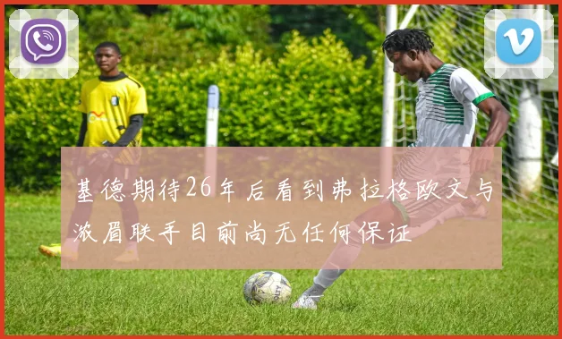 基德期待26年后看到弗拉格欧文与浓眉联手目前尚无任何保证