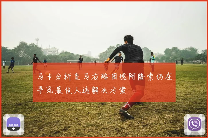 马卡分析皇马右路困境阿隆索仍在寻觅最佳人选解决方案