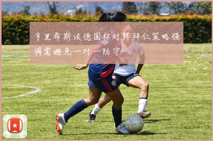 亨里希斯谈德国杯对阵拜仁策略强调需避免一对一防守