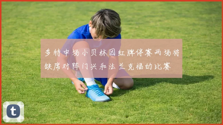 多特中场小贝林因红牌停赛两场将缺席对阵门兴和法兰克福的比赛