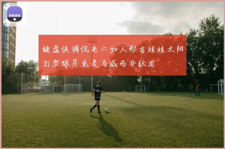 键盘侠调侃老六如人形吉娃娃太阳打架球员竟是马威而非狄龙