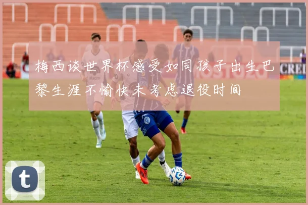 梅西谈世界杯感受如同孩子出生巴黎生涯不愉快未考虑退役时间