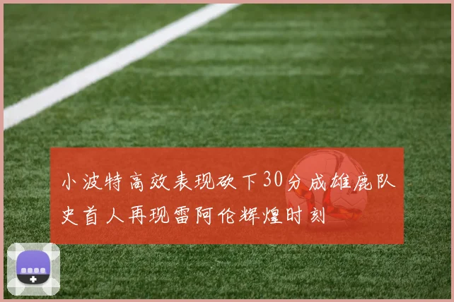 小波特高效表现砍下30分成雄鹿队史首人再现雷阿伦辉煌时刻