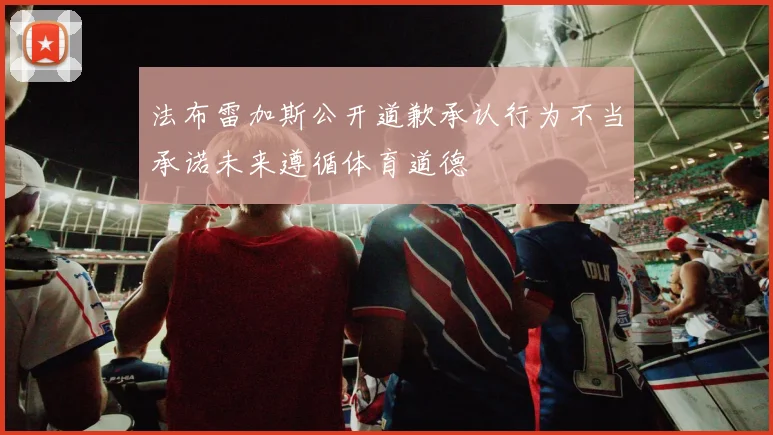 法布雷加斯公开道歉承认行为不当承诺未来遵循体育道德