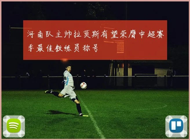 河南队主帅拉莫斯有望荣膺中超赛季最佳教练员称号