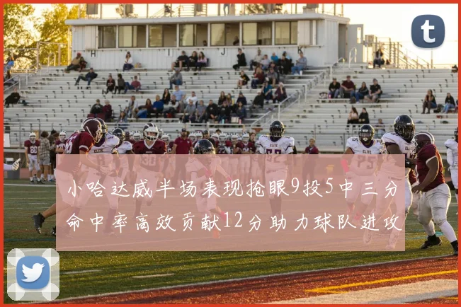 小哈达威半场表现抢眼9投5中三分命中率高效贡献12分助力球队进攻