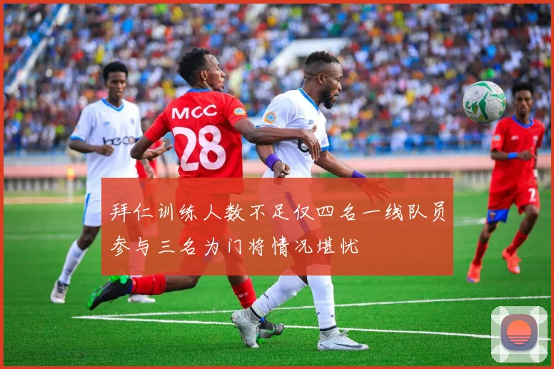 拜仁训练人数不足仅四名一线队员参与三名为门将情况堪忧