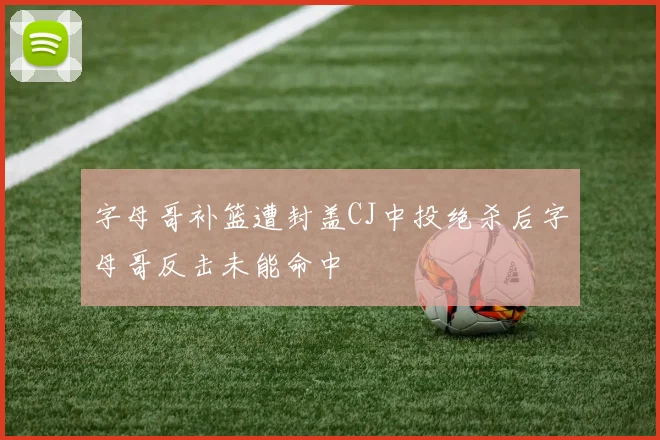 字母哥补篮遭封盖CJ中投绝杀后字母哥反击未能命中