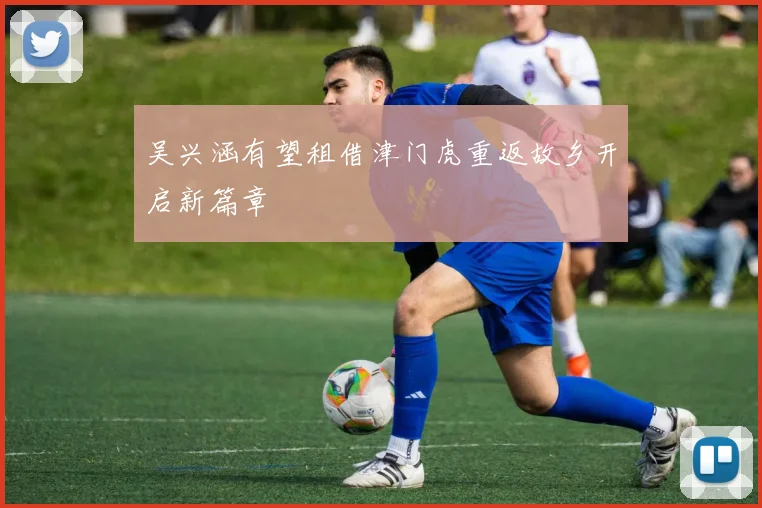 吴兴涵有望租借津门虎重返故乡开启新篇章