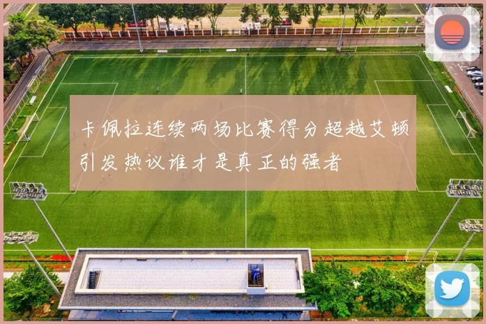 卡佩拉连续两场比赛得分超越艾顿引发热议谁才是真正的强者