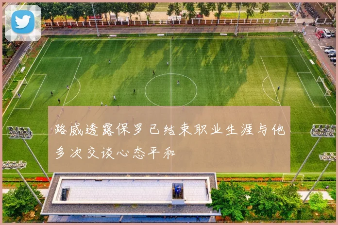 路威透露保罗已结束职业生涯与他多次交谈心态平和