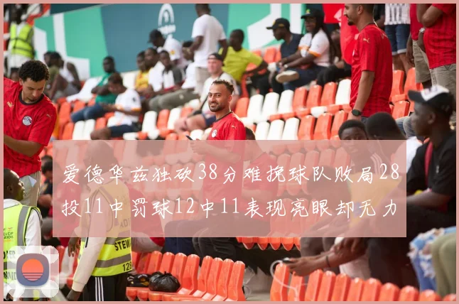 爱德华兹独砍38分难挽球队败局28投11中罚球12中11表现亮眼却无力回天