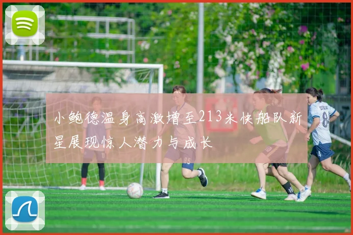 小鲍德温身高激增至213米快船队新星展现惊人潜力与成长