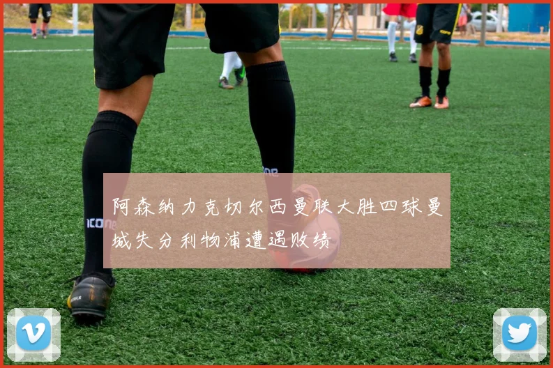 阿森纳力克切尔西曼联大胜四球曼城失分利物浦遭遇败绩