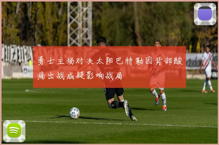 勇士主场对决太阳巴特勒因背部酸痛出战成疑影响战局