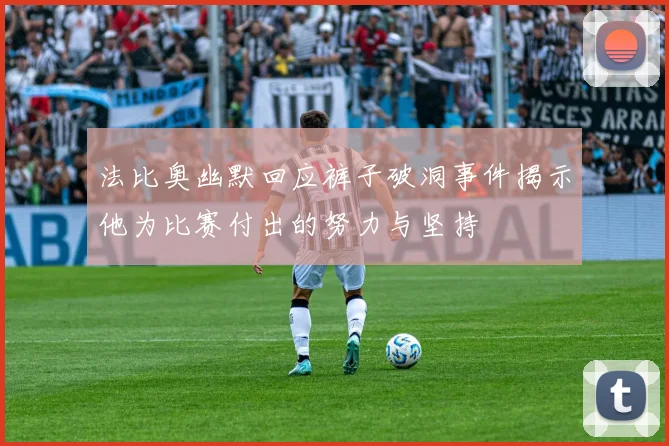 法比奥幽默回应裤子破洞事件揭示他为比赛付出的努力与坚持