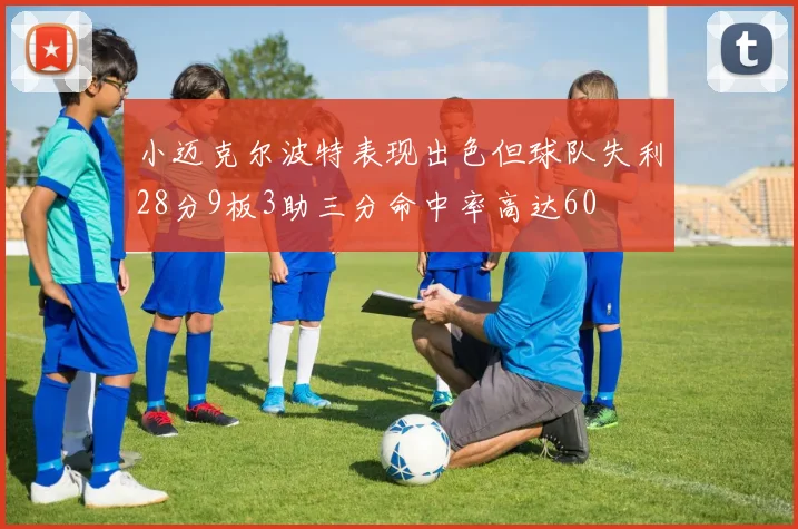 小迈克尔波特表现出色但球队失利28分9板3助三分命中率高达60