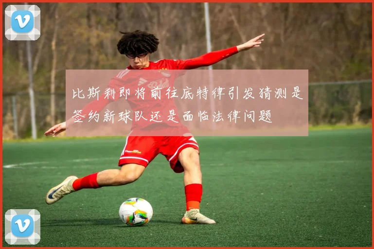 比斯利即将前往底特律引发猜测是签约新球队还是面临法律问题