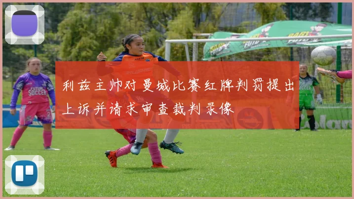 利兹主帅对曼城比赛红牌判罚提出上诉并请求审查裁判录像