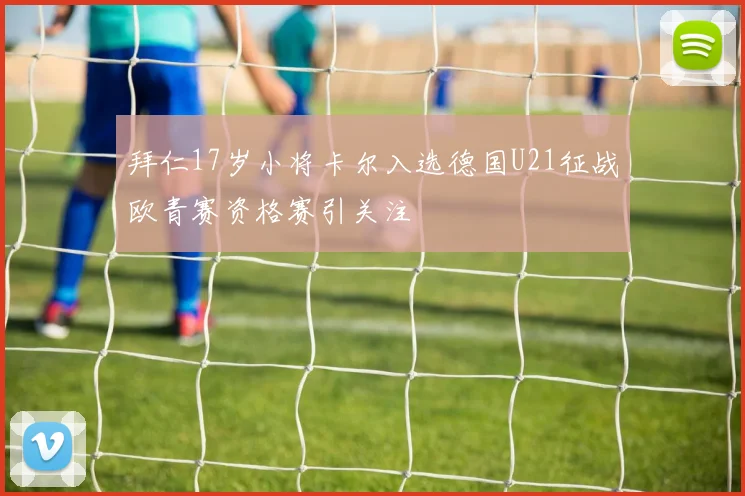 拜仁17岁小将卡尔入选德国U21征战欧青赛资格赛引关注