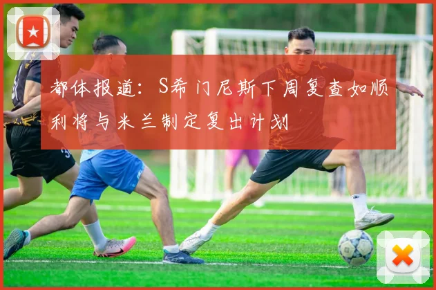 都体报道：S希门尼斯下周复查如顺利将与米兰制定复出计划