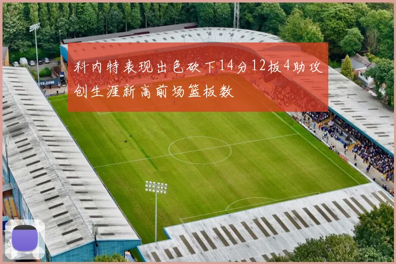科内特表现出色砍下14分12板4助攻创生涯新高前场篮板数