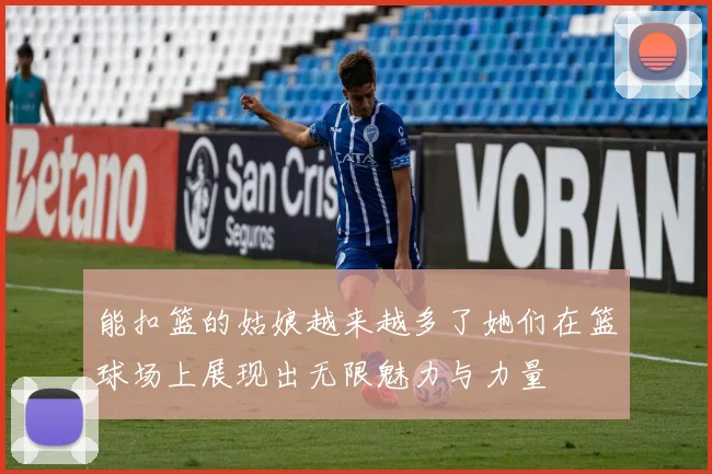 能扣篮的姑娘越来越多了她们在篮球场上展现出无限魅力与力量
