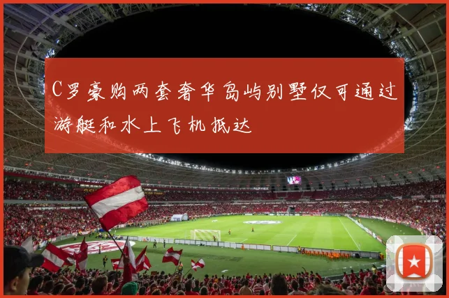 C罗豪购两套奢华岛屿别墅仅可通过游艇和水上飞机抵达