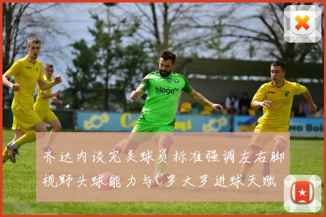 齐达内谈完美球员标准强调左右脚视野头球能力与C罗大罗进球天赋