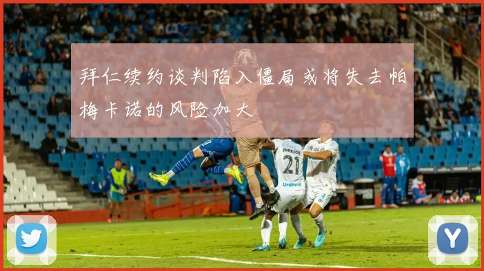 拜仁续约谈判陷入僵局或将失去帕梅卡诺的风险加大