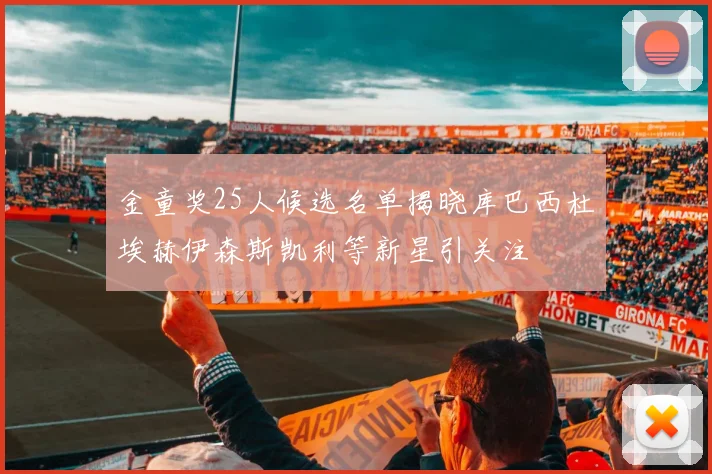 金童奖25人候选名单揭晓库巴西杜埃赫伊森斯凯利等新星引关注