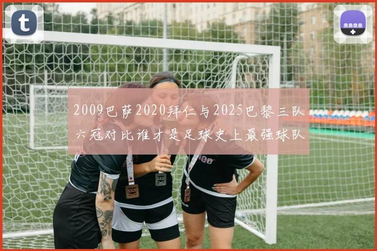 2009巴萨2020拜仁与2025巴黎三队六冠对比谁才是足球史上最强球队
