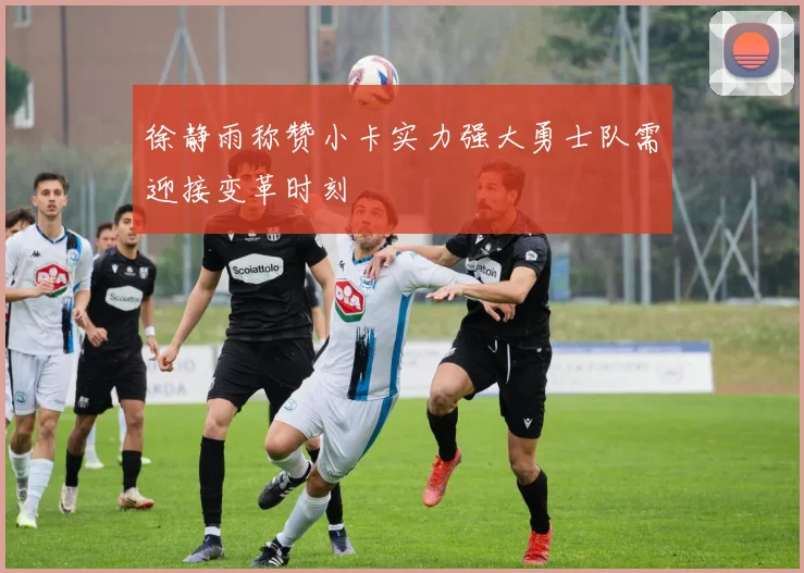 徐静雨称赞小卡实力强大勇士队需迎接变革时刻