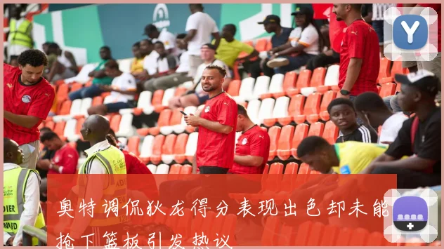 奥特调侃狄龙得分表现出色却未能抢下篮板引发热议
