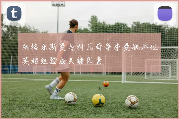 纳格尔斯曼与科瓦奇争夺曼联帅位英超经验成关键因素