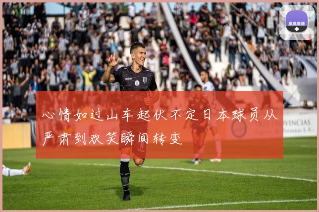 心情如过山车起伏不定日本球员从严肃到欢笑瞬间转变