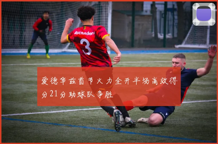 爱德华兹首节火力全开半场高效得分21分助球队争胜
