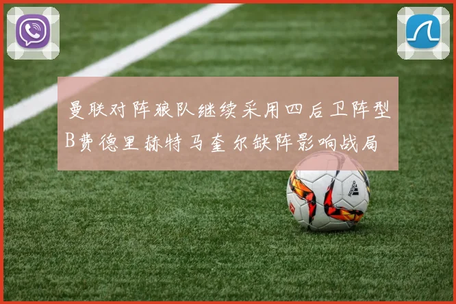 曼联对阵狼队继续采用四后卫阵型B费德里赫特马奎尔缺阵影响战局